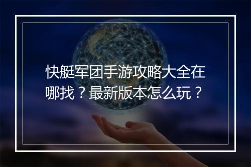 快艇军团手游攻略大全在哪找?最新版本怎么玩?