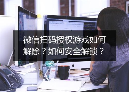 微信扫码授权游戏如何解除？如何安全解锁？