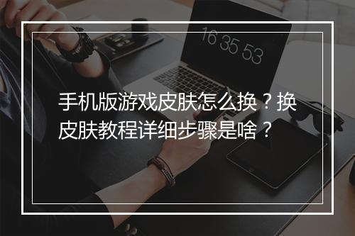 手机版游戏皮肤怎么换？换皮肤教程详细步骤是啥？