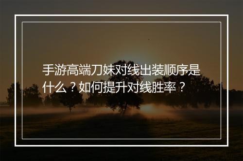 手游高端刀妹对线出装顺序是什么?如何提升对线胜率?