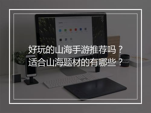 好玩的山海手游推荐吗？适合山海题材的有哪些？