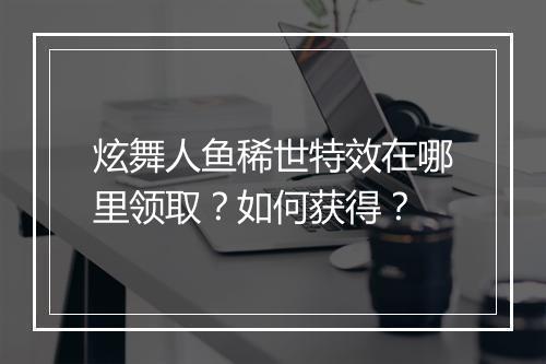 炫舞人鱼稀世特效在哪里领取?如何获得?