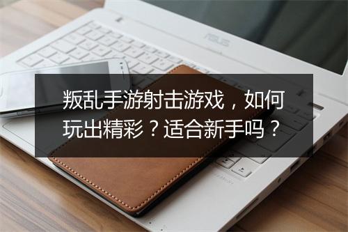 叛乱手游射击游戏,如何玩出精彩?适合新手吗?