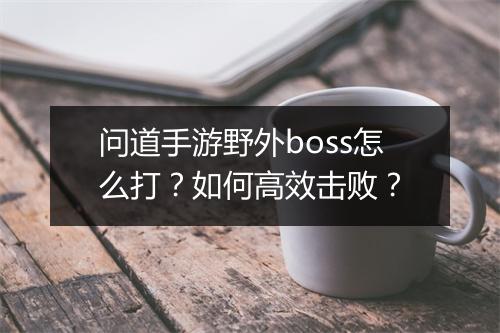 问道手游野外boss怎么打？如何高效击败？