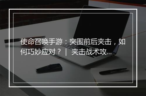 使命召唤手游：突围前后夹击，如何巧妙应对？｜ 夹击战术攻略详解