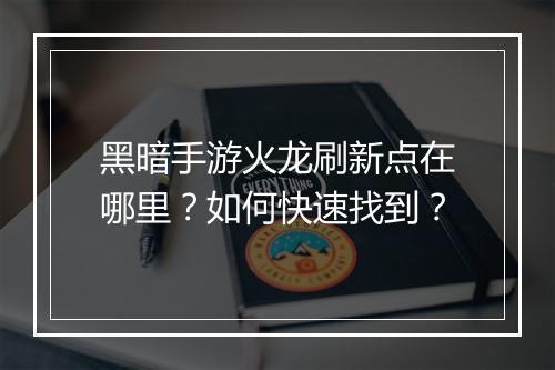 黑暗手游火龙刷新点在哪里?如何快速找到?