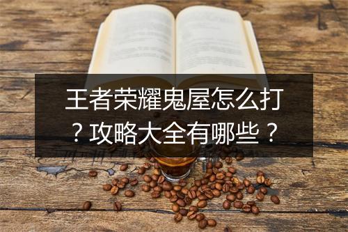 王者荣耀鬼屋怎么打?攻略大全有哪些?