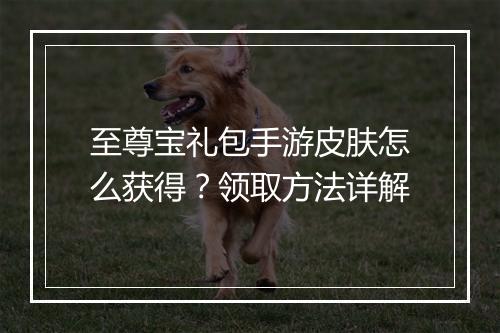 至尊宝礼包手游皮肤怎么获得?领取方法详解