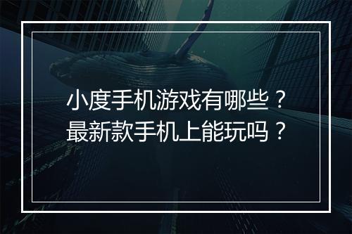小度手机游戏有哪些?最新款手机上能玩吗?