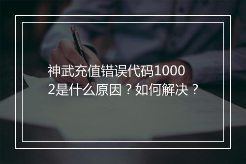 神武充值错误代码10002是什么原因？如何解决？