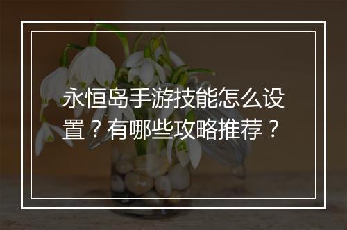 永恒岛手游技能怎么设置?有哪些攻略推荐?
