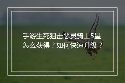 手游生死狙击恶灵骑士5星怎么获得?如何快速升级?