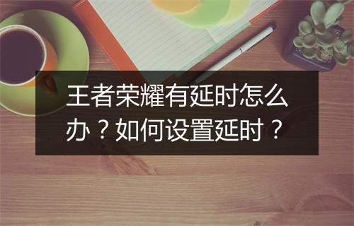 王者荣耀有延时怎么办?如何设置延时?