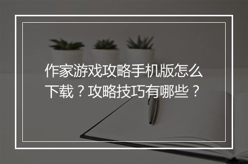 作家游戏攻略手机版怎么下载？攻略技巧有哪些？