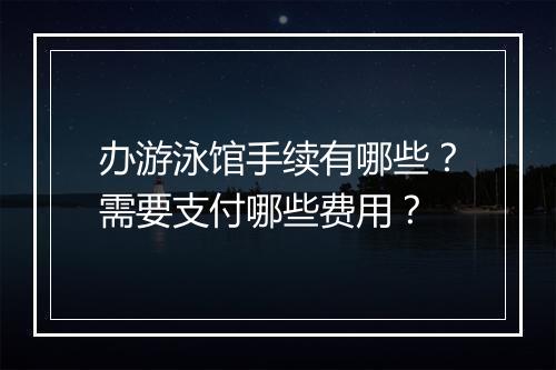 办游泳馆手续有哪些?需要支付哪些费用?