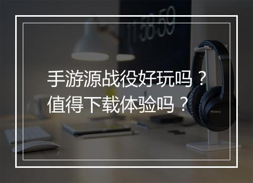 手游源战役好玩吗?值得下载体验吗?