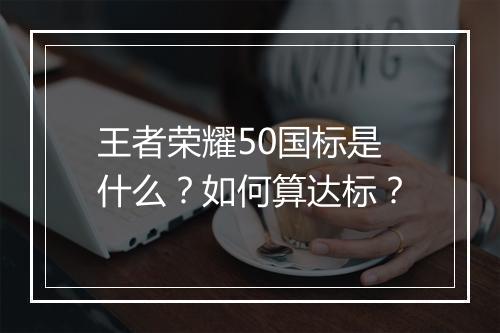 王者荣耀50国标是什么?如何算达标?
