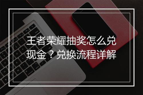 王者荣耀抽奖怎么兑现金？兑换流程详解
