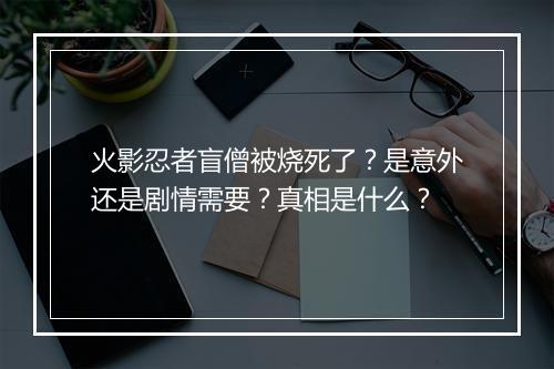 火影忍者盲僧被烧死了？是意外还是剧情需要？真相是什么？