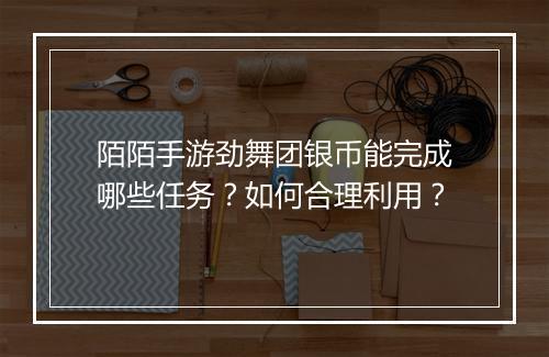 陌陌手游劲舞团银币能完成哪些任务?如何合理利用?