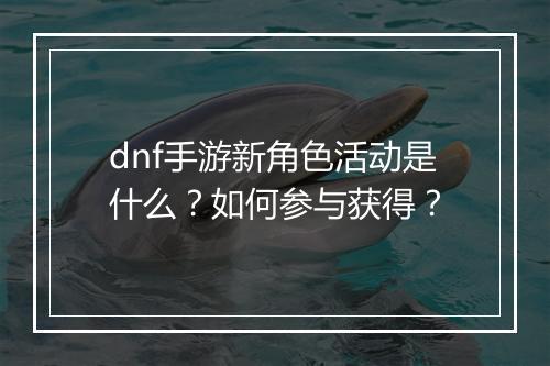 dnf手游新角色活动是什么?如何参与获得?