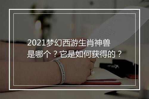 2021梦幻西游生肖神兽是哪个？它是如何获得的？