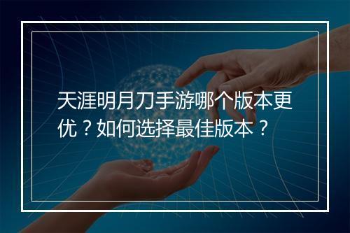 天涯明月刀手游哪个版本更优?如何选择最佳版本?