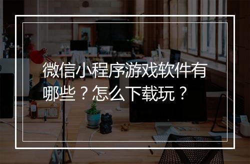 微信小程序游戏软件有哪些?怎么下载玩?
