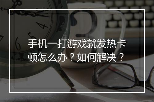 手机一打游戏就发热卡顿怎么办?如何解决?