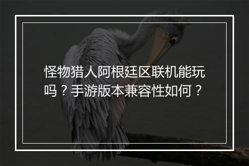 怪物猎人阿根廷区联机能玩吗?手游版本兼容性如何?