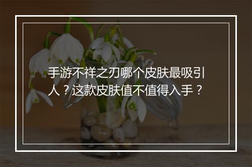 手游不祥之刃哪个皮肤最吸引人?这款皮肤值不值得入手?
