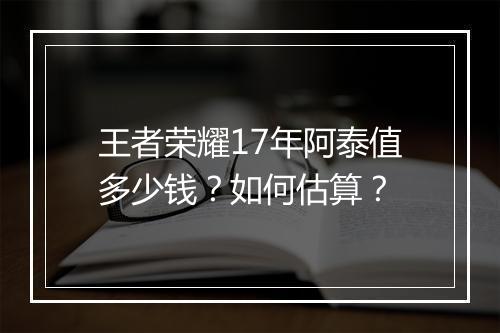 王者荣耀17年阿泰值多少钱?如何估算?