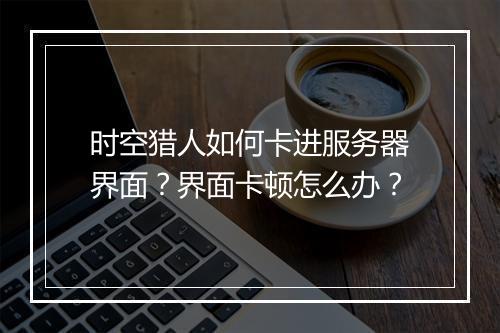 时空猎人如何卡进服务器界面?界面卡顿怎么办?