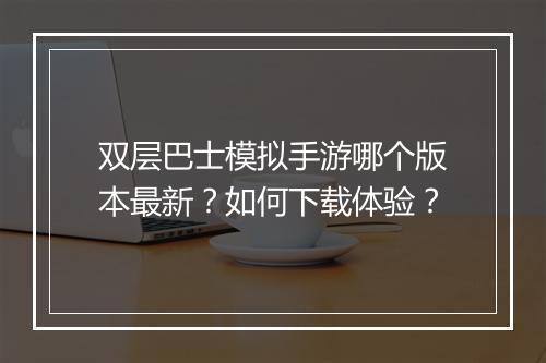 双层巴士模拟手游哪个版本最新?如何下载体验?