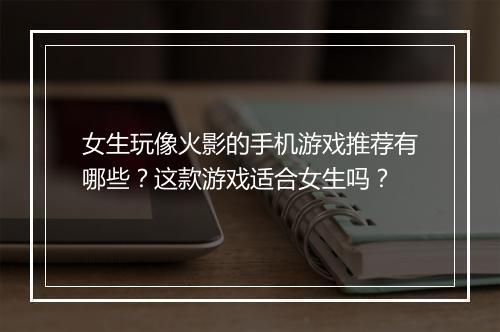 女生玩像火影的手机游戏推荐有哪些?这款游戏适合女生吗?