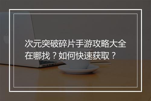 次元突破碎片手游攻略大全在哪找?如何快速获取?
