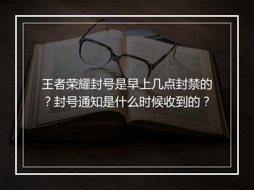 王者荣耀封号是早上几点封禁的?封号通知是什么时候收到的?