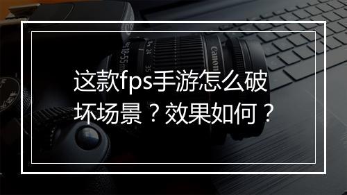 这款fps手游怎么破坏场景?效果如何?