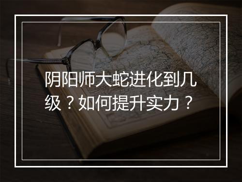 阴阳师大蛇进化到几级？如何提升实力？