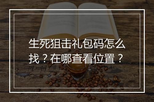 生死狙击礼包码怎么找?在哪查看位置?
