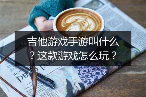 吉他游戏手游叫什么?这款游戏怎么玩?