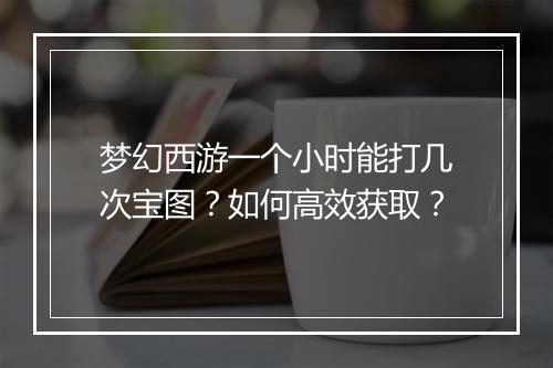 梦幻西游一个小时能打几次宝图?如何高效获取?