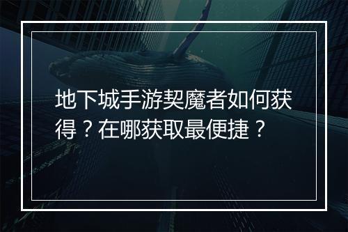 地下城手游契魔者如何获得?在哪获取最便捷?