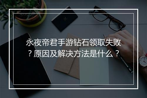 永夜帝君手游钻石领取失败?原因及解决方法是什么?
