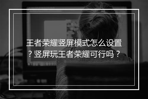 王者荣耀竖屏模式怎么设置？竖屏玩王者荣耀可行吗？