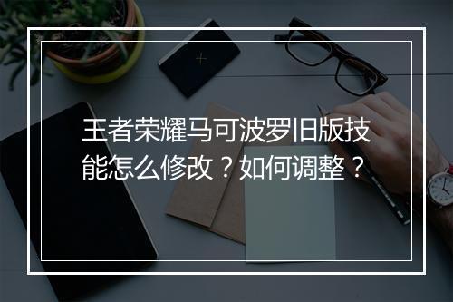 王者荣耀马可波罗旧版技能怎么修改?如何调整?
