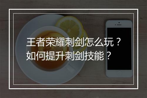 王者荣耀刺剑怎么玩?如何提升刺剑技能?