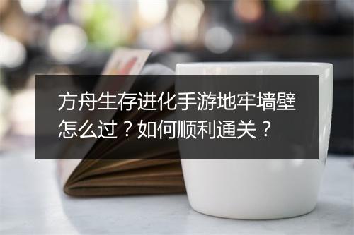 方舟生存进化手游地牢墙壁怎么过？如何顺利通关？