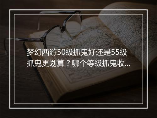 梦幻西游50级抓鬼好还是55级抓鬼更划算?哪个等级抓鬼收益更高?