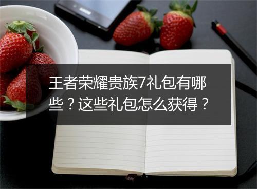 王者荣耀贵族7礼包有哪些？这些礼包怎么获得？